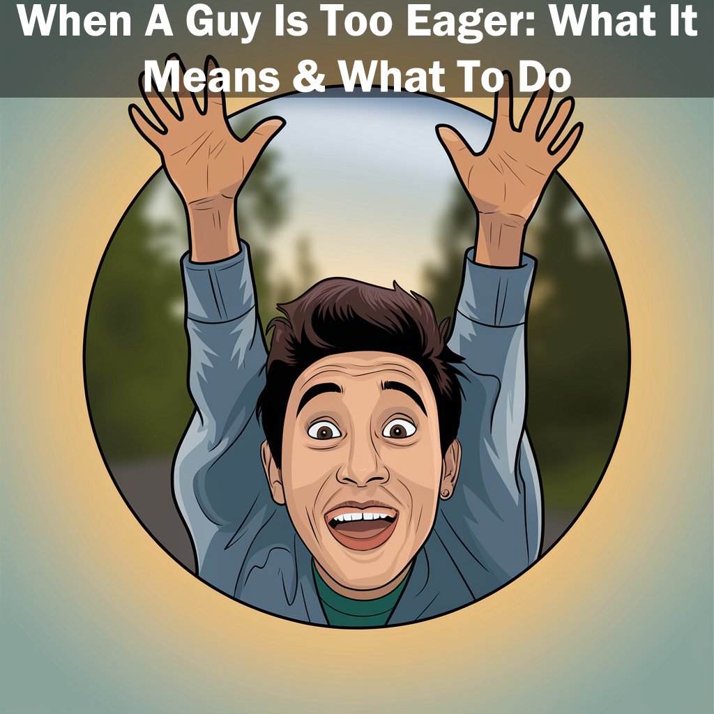 When A Guy Is Too Eager: What It Means & What To Do