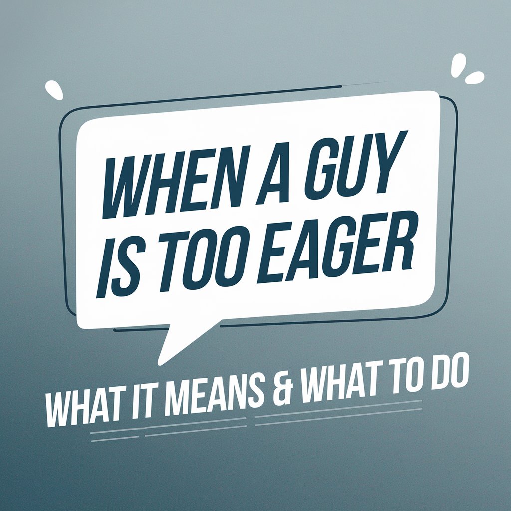 When A Guy Is Too Eager: What It Means & What To Do